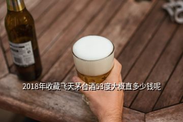 2018年收藏飛天茅臺酒53度大概直多少錢呢