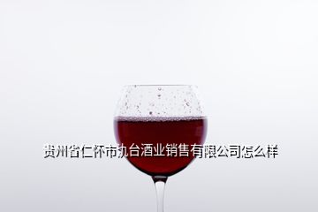 貴州省仁懷市氿臺酒業(yè)銷售有限公司怎么樣