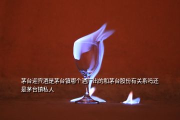 茅臺迎賓酒是茅臺鎮(zhèn)哪個酒廠出的和茅臺股份有關(guān)系嗎還是茅臺鎮(zhèn)私人