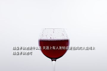 戰(zhàn)備茅臺酒是什么鬼 天涯上有人發(fā)帖說是當(dāng)兵的人能喝上戰(zhàn)備茅臺酒可