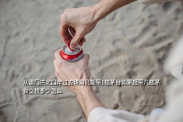 從澳門拱北口岸過去珠海只能帶1瓶茅臺如果超帶幾瓶茅臺交稅多少怎么