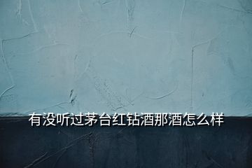 有沒(méi)聽(tīng)過(guò)茅臺(tái)紅鉆酒那酒怎么樣