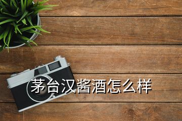 茅臺(tái)漢醬酒怎么樣