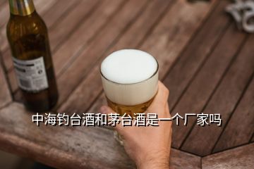 中海釣臺酒和茅臺酒是一個廠家嗎