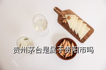 貴州茅臺(tái)是屬于貴陽市嗎