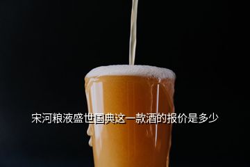 宋河糧液盛世國典這一款酒的報價是多少