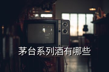 茅臺(tái)系列酒有哪些