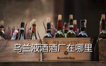 烏蘭液酒酒廠(chǎng)在哪里