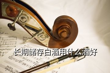 長(zhǎng)期儲(chǔ)存白酒用什么酒好