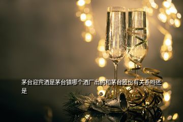 茅臺(tái)迎賓酒是茅臺(tái)鎮(zhèn)哪個(gè)酒廠出的和茅臺(tái)股份有關(guān)系嗎還是