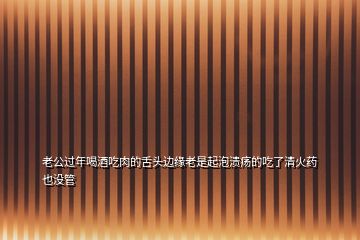 老公過年喝酒吃肉的舌頭邊緣老是起泡潰瘍的吃了清火藥也沒管