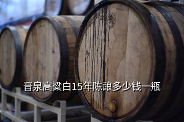 晉泉高粱白15年陳釀多少錢一瓶