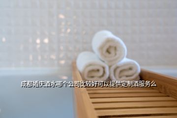 成都婚慶酒水哪個(gè)公司比較好可以提供定制酒服務(wù)么