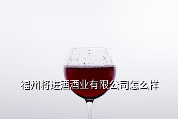 福州將進(jìn)酒酒業(yè)有限公司怎么樣