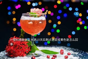 一塑料桶散裝玉米酒10天后剩點酒變成黃色是怎么回事