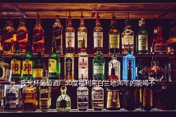 夜光杯葡萄酒廠30度福利來(lái)白蘭地96年的能喝不