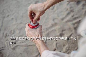 濟南長清區(qū)本地酒廠產(chǎn)白酒哪種的好些50塊錢以下的白酒