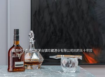 我想問下貴州仁懷茅臺鎮(zhèn)珍藏酒業(yè)有限公司出的五十年珍品53