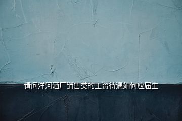 請問洋河酒廠銷售類的工資待遇如何應(yīng)屆生