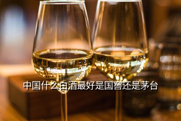 中國(guó)什么白酒最好是國(guó)窖還是茅臺(tái)