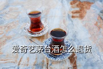 愛奇藝茅臺(tái)酒怎么退貨