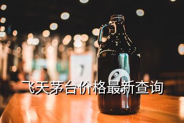 飛天茅臺(tái)價(jià)格最新查詢