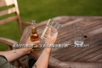 醬香型白酒1烤二輪次酒出酒量很差小酒廠(chǎng)一次投糧為什么