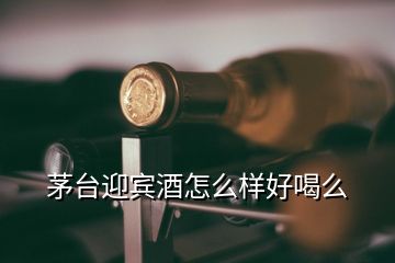 茅臺(tái)迎賓酒怎么樣好喝么