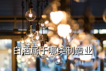 白酒屬于哪類(lèi)制造業(yè)