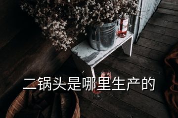 二鍋頭是哪里生產(chǎn)的