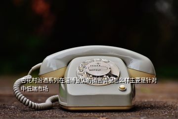 杏花村汾酒系列在淄博張店的銷售情況怎么樣主要是針對(duì)中低端市場(chǎng)