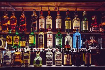 我有2瓶90年53 度 一斤裝 茅臺酒現(xiàn)在什么價格