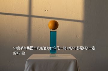 53度茅臺集團貴賓用酒為什么是一箱12瓶不都是6瓶一箱的嗎  搜