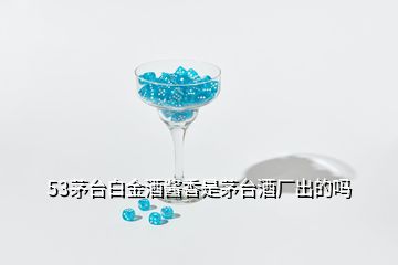 53茅臺(tái)白金酒醬香是茅臺(tái)酒廠出的嗎