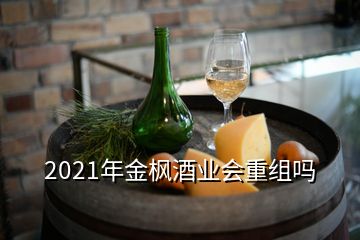 2021年金楓酒業(yè)會重組嗎