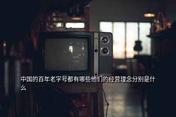 中國的百年老字號都有哪些他們的經(jīng)營理念分別是什么