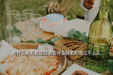 有什么原料能使白酒變得香醇柔和喝過不上頭