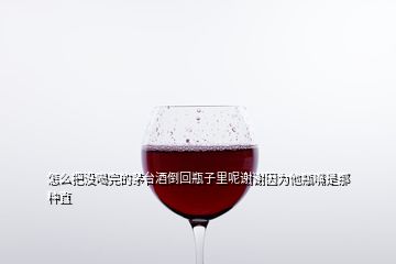 怎么把沒喝完的茅臺酒倒回瓶子里呢謝謝因?yàn)樗孔焓悄欠N直