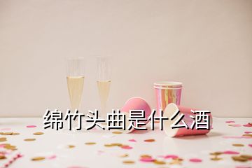 綿竹頭曲是什么酒