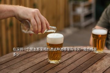 在深圳一個朋友那里喝的酒這種酒哪里有得買一瓶價格是多少