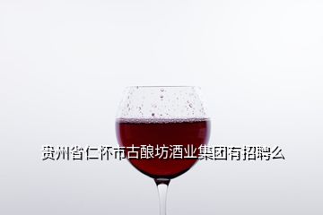 貴州省仁懷市古釀坊酒業(yè)集團(tuán)有招聘么