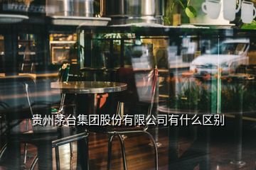 貴州茅臺集團股份有限公司有什么區(qū)別