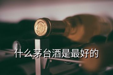 什么茅臺酒是最好的