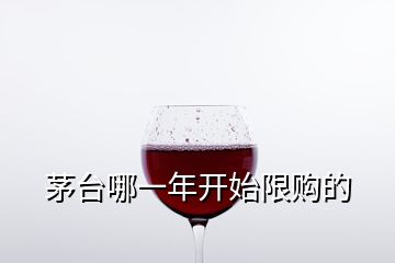 茅臺(tái)哪一年開始限購的