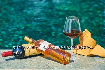 為什么喝少量低度白酒要喝大量的水呀是不是身體有什么問(wèn)題呢