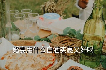 婚宴用什么白酒實(shí)惠又好喝