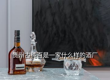 貴州古純百是一家什么樣的酒廠