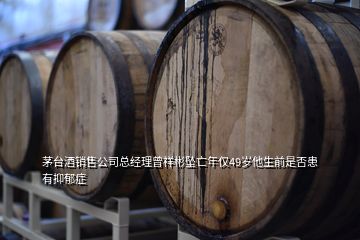 茅臺酒銷售公司總經(jīng)理曾祥彬墜亡年僅49歲他生前是否患有抑郁癥