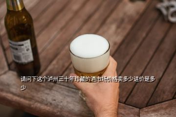 請問下這個瀘州三十年珍藏的酒市場價格賣多少進價是多少