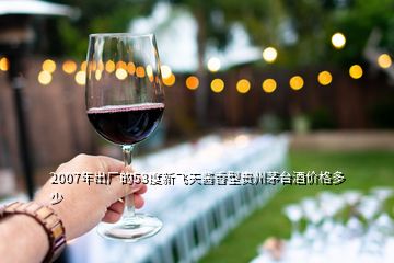 2007年出廠的53度新飛天醬香型貴州茅臺酒價格多少